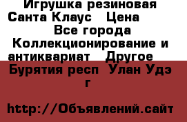 Игрушка резиновая Санта Клаус › Цена ­ 500 - Все города Коллекционирование и антиквариат » Другое   . Бурятия респ.,Улан-Удэ г.